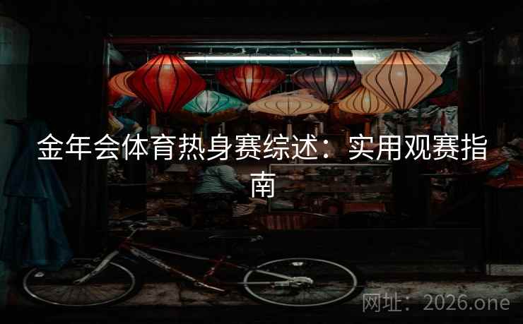 金年会体育热身赛综述:实用观赛指南 金年会体育热身赛综述:实用观赛指南