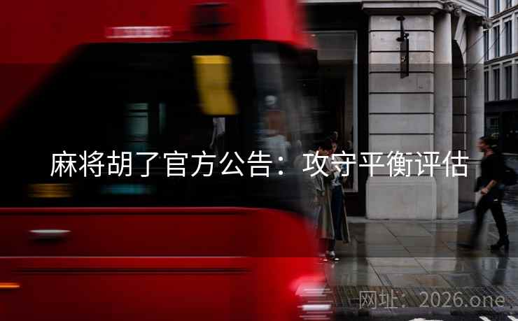 麻将胡了官方公告:攻守平衡评估 麻将胡了官方公告:攻守平衡评估