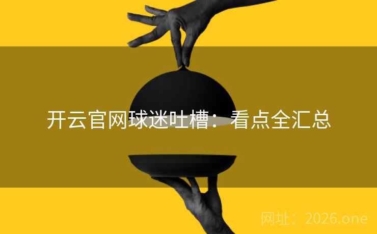 开云官网球迷吐槽:看点全汇总 开云官网球迷吐槽:看点全汇总