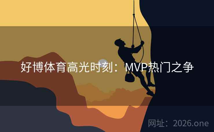 好博体育高光时刻:MVP热门之争 好博体育高光时刻:MVP热门之争