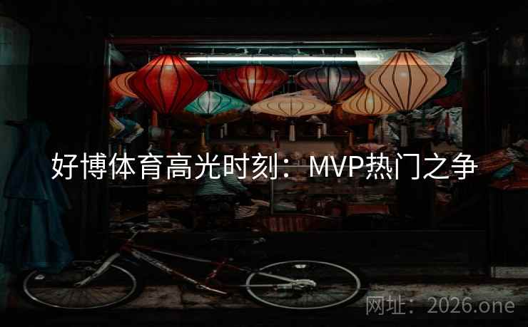 好博体育高光时刻:MVP热门之争 好博体育高光时刻:MVP热门之争