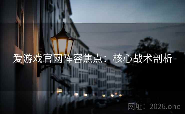 爱游戏官网阵容焦点:核心战术剖析 爱游戏官网阵容焦点:核心战术剖析