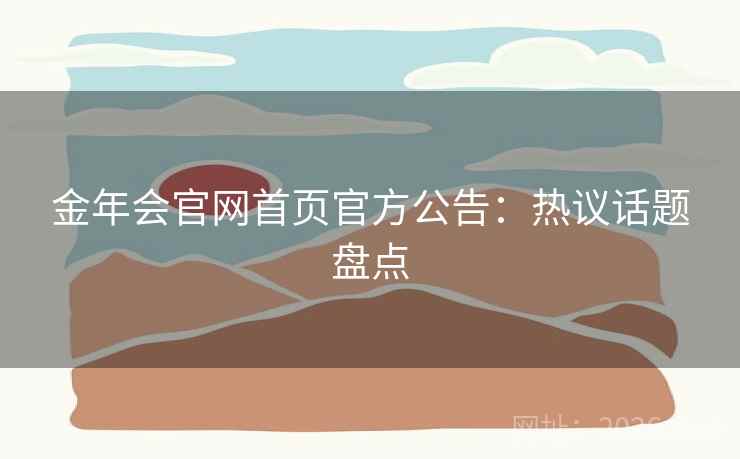 金年会官网首页官方公告:热议话题盘点 金年会官网首页官方公告:热议话题盘点