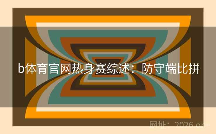 b体育官网热身赛综述:防守端比拼 b体育官网热身赛综述:防守端比拼