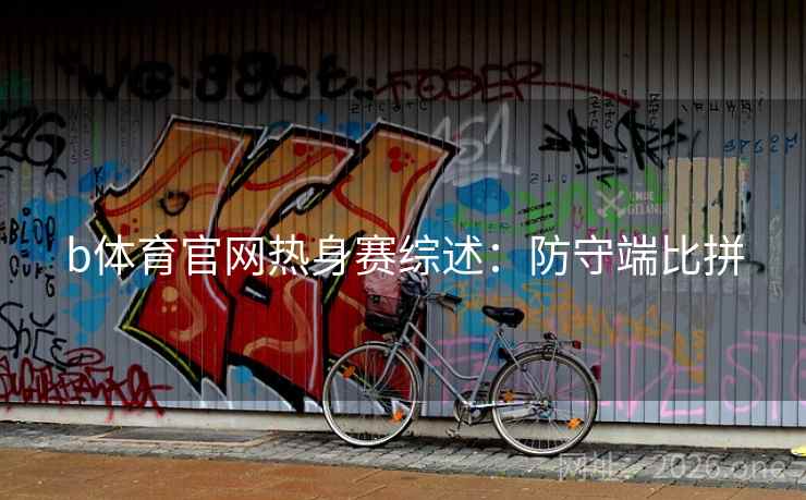 b体育官网热身赛综述:防守端比拼 b体育官网热身赛综述:防守端比拼