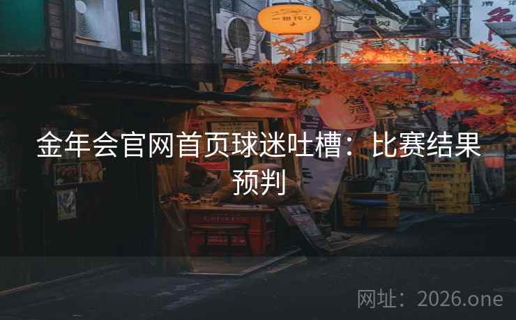金年会官网首页球迷吐槽:比赛结果预判 金年会官网首页球迷吐槽:比赛结果预判