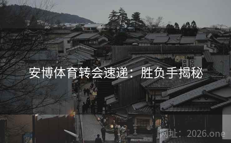 安博体育转会速递:胜负手揭秘 安博体育转会速递:胜负手揭秘