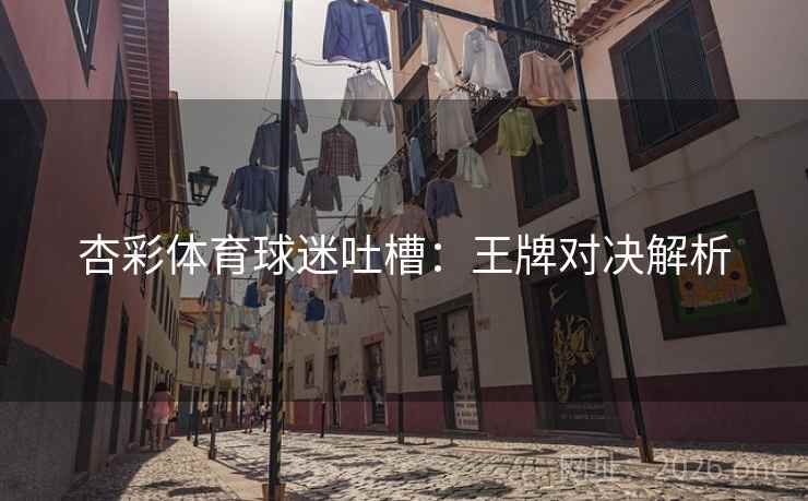 杏彩体育球迷吐槽:王牌对决解析 杏彩体育球迷吐槽:王牌对决解析