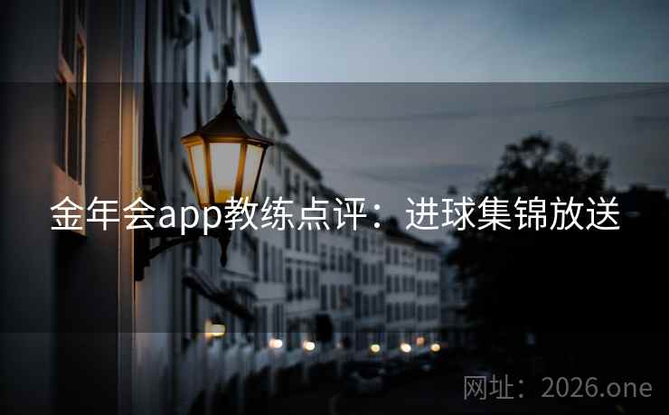 金年会app教练点评:进球集锦放送 金年会app教练点评:进球集锦放送