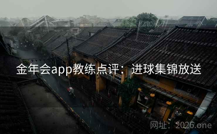 金年会app教练点评:进球集锦放送 金年会app教练点评:进球集锦放送