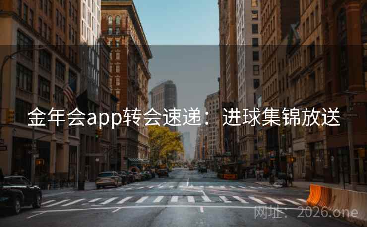 金年会app转会速递:进球集锦放送 金年会app转会速递:进球集锦放送